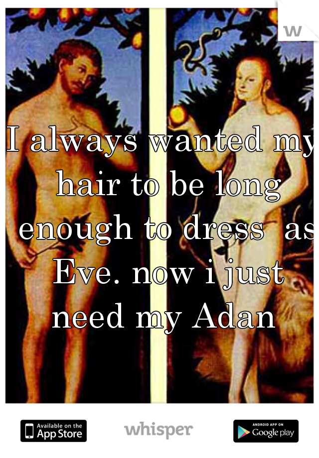 I always wanted my hair to be long enough to dress  as Eve. now i just need my Adan 