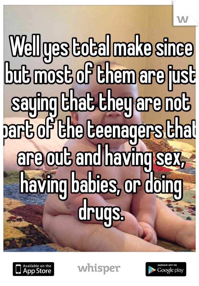 Well yes total make since but most of them are just saying that they are not part of the teenagers that are out and having sex, having babies, or doing drugs.