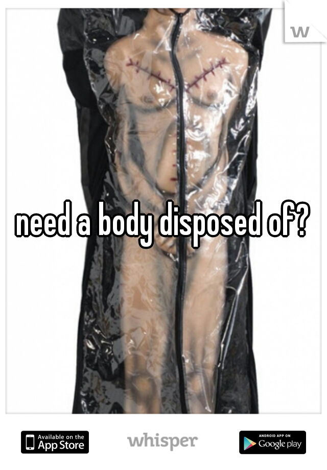 need a body disposed of?