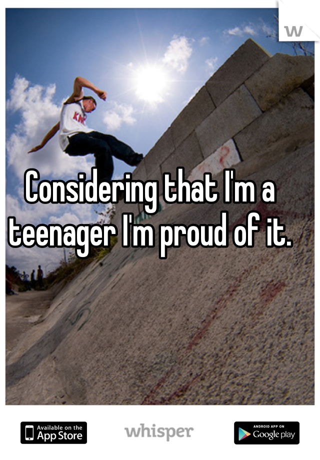 Considering that I'm a teenager I'm proud of it. 