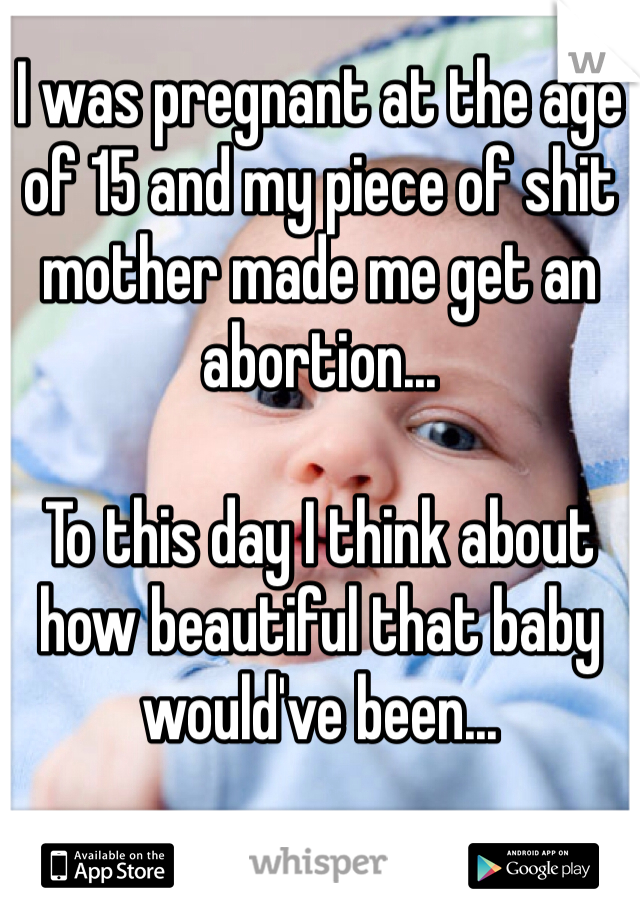 I was pregnant at the age of 15 and my piece of shit mother made me get an abortion...

To this day I think about how beautiful that baby would've been... 