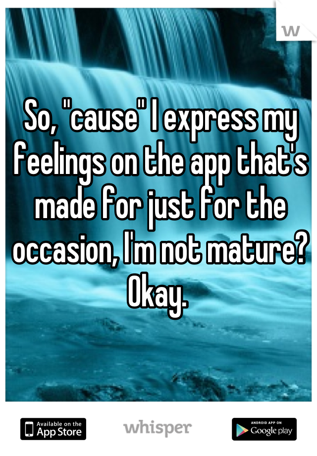 So, "cause" I express my feelings on the app that's made for just for the occasion, I'm not mature? Okay. 