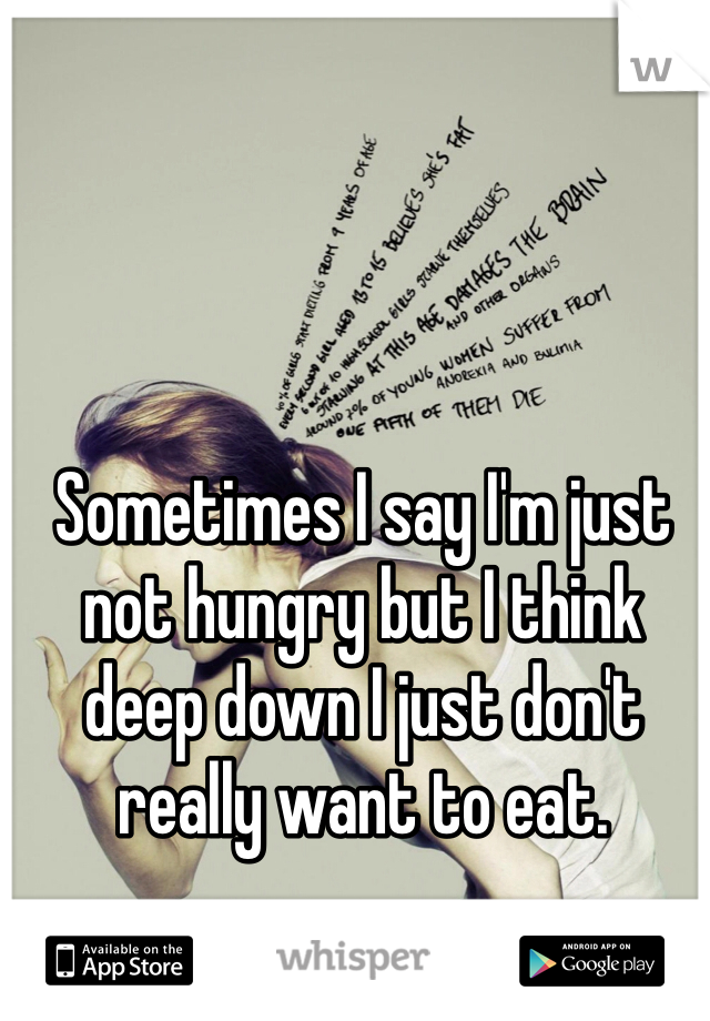 Sometimes I say I'm just not hungry but I think deep down I just don't really want to eat. 