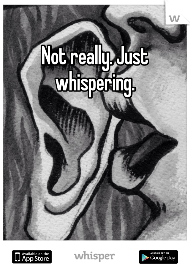 Not really. Just whispering. 