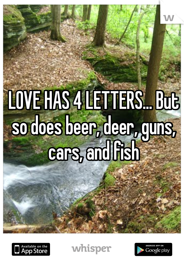 LOVE HAS 4 LETTERS... But so does beer, deer, guns, cars, and fish
