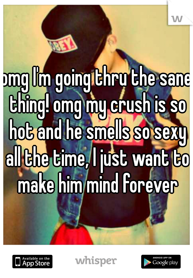 omg I'm going thru the sane thing! omg my crush is so hot and he smells so sexy all the time, I just want to make him mind forever