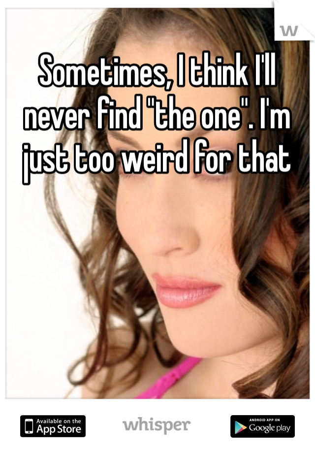 Sometimes, I think I'll never find "the one". I'm just too weird for that 