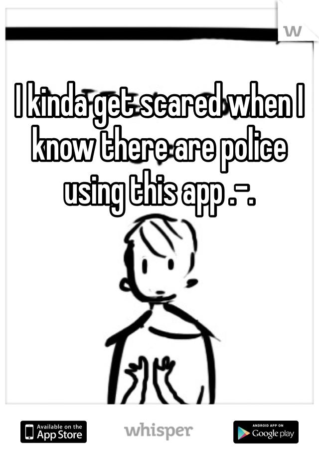 I kinda get scared when I know there are police using this app .-.
