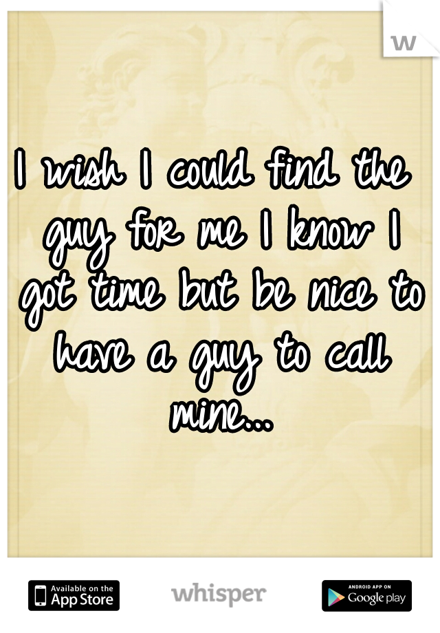 I wish I could find the guy for me I know I got time but be nice to have a guy to call mine...