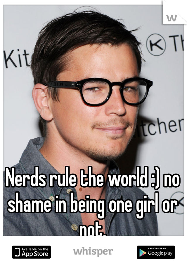 Nerds rule the world :) no shame in being one girl or not.