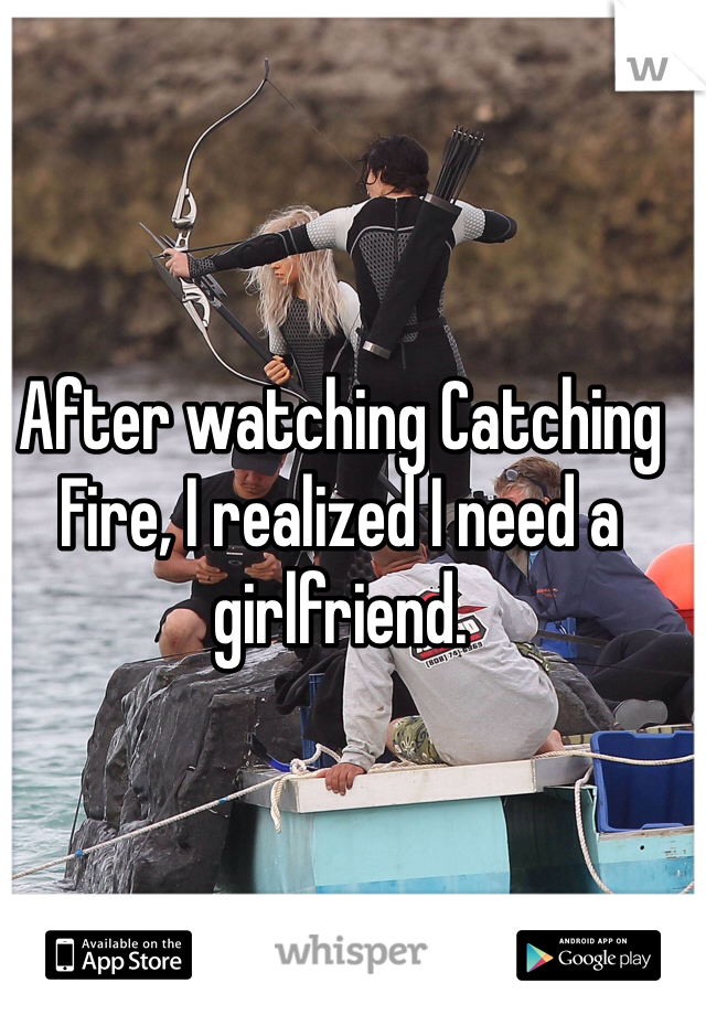 After watching Catching Fire, I realized I need a girlfriend.