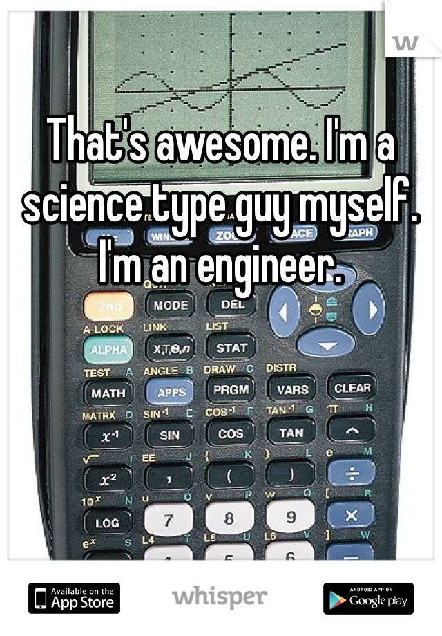 That's awesome. I'm a science type guy myself. I'm an engineer. 