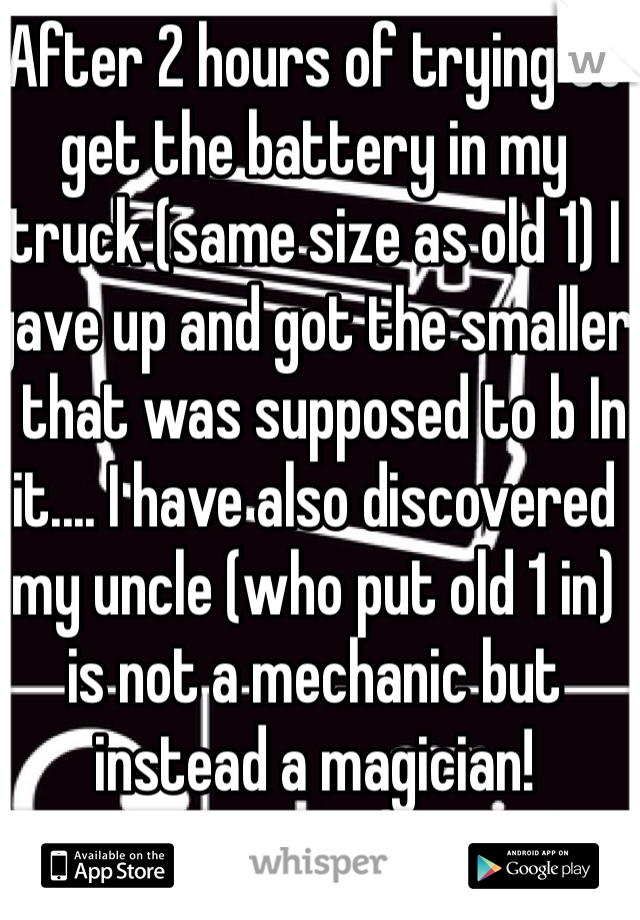 After 2 hours of trying to get the battery in my truck (same size as old 1) I gave up and got the smaller 1 that was supposed to b In it.... I have also discovered my uncle (who put old 1 in) is not a mechanic but instead a magician!