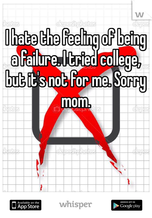 I hate the feeling of being a failure. I tried college, but it's not for me. Sorry mom. 