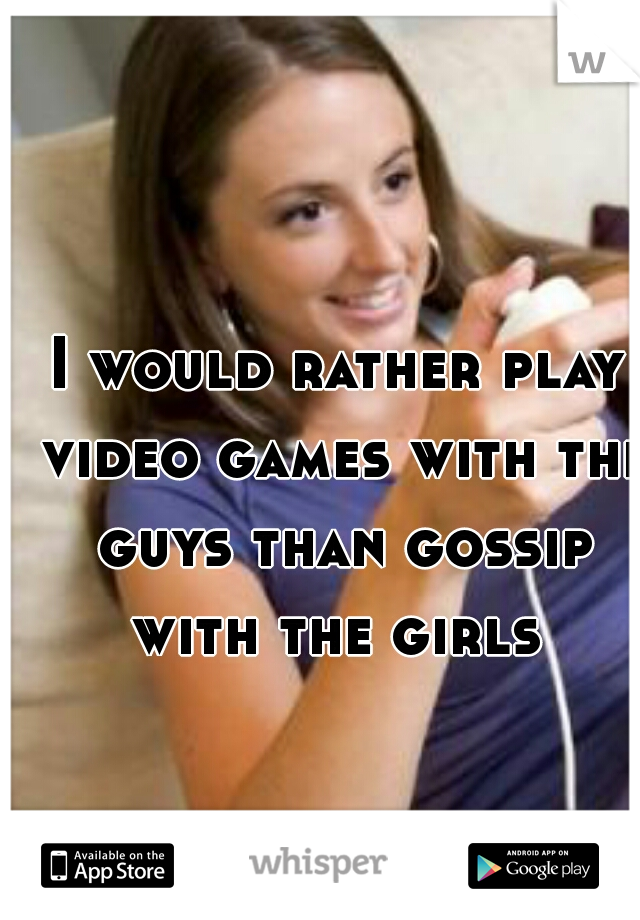 I would rather play video games with the guys than gossip with the girls 