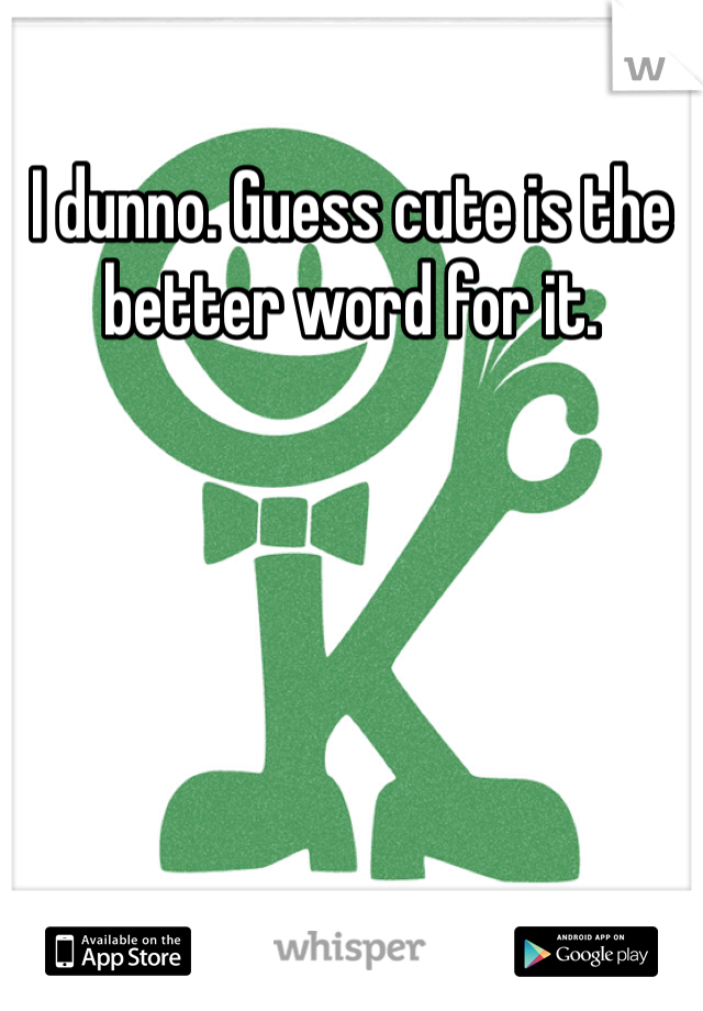 I dunno. Guess cute is the better word for it. 