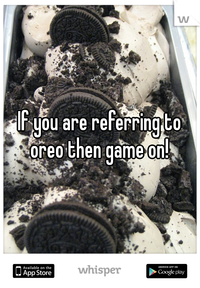 If you are referring to oreo then game on! 