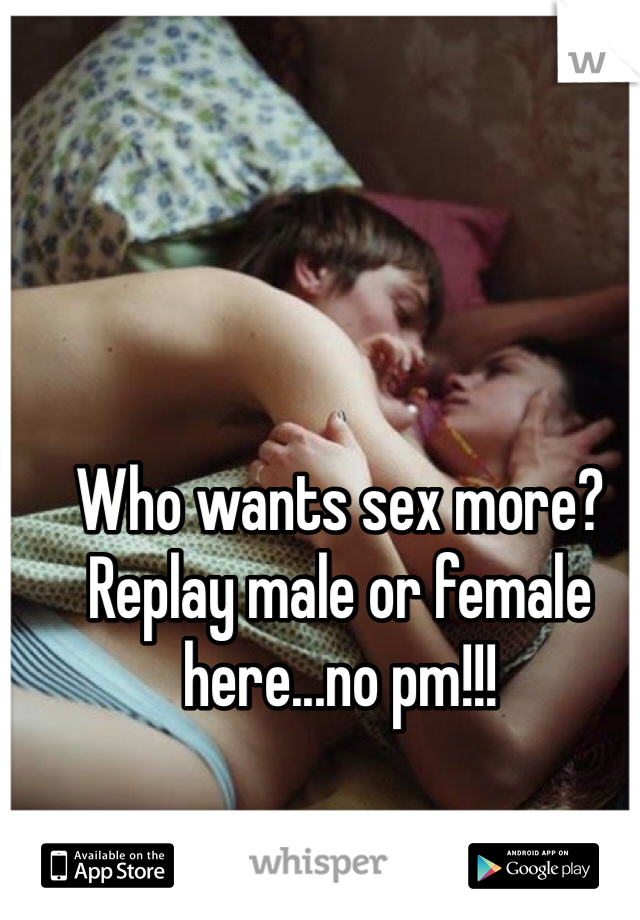 Who wants sex more? Replay male or female here...no pm!!!