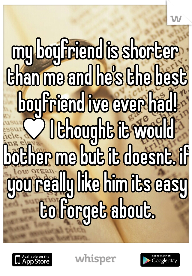 my boyfriend is shorter than me and he's the best boyfriend ive ever had! ♥ I thought it would bother me but it doesnt. if you really like him its easy to forget about.