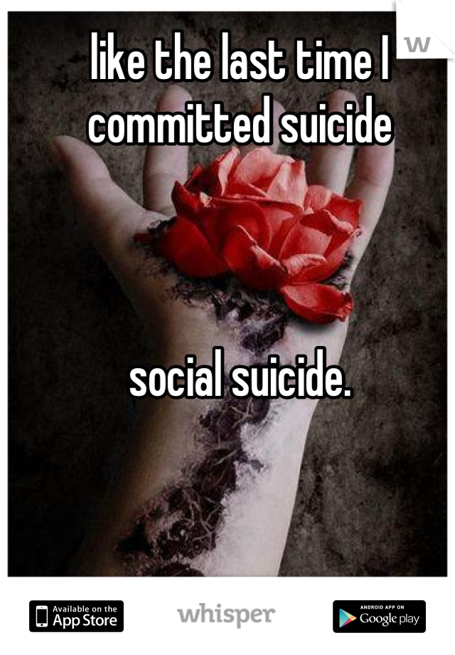 like the last time I committed suicide 



social suicide.