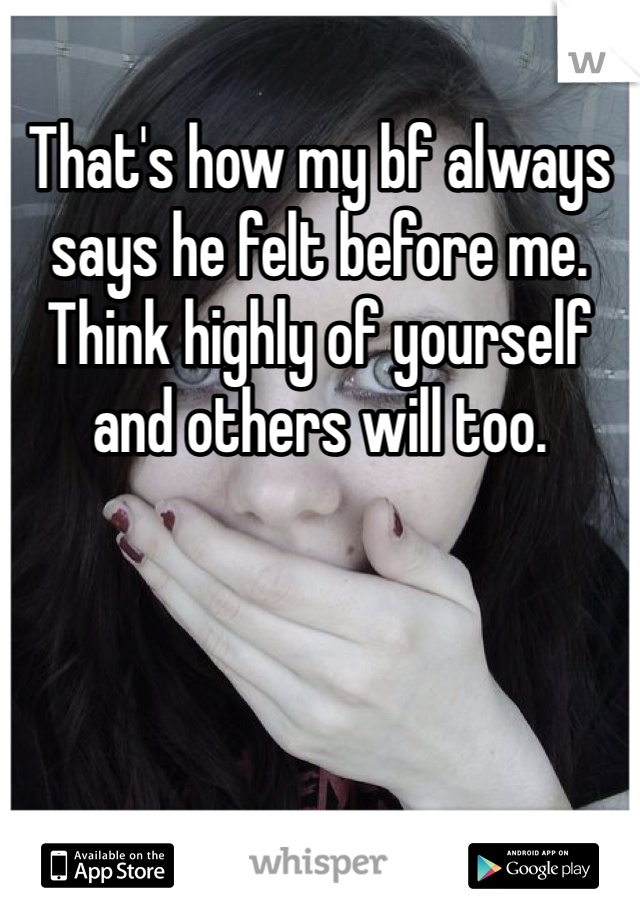 That's how my bf always says he felt before me. Think highly of yourself and others will too.