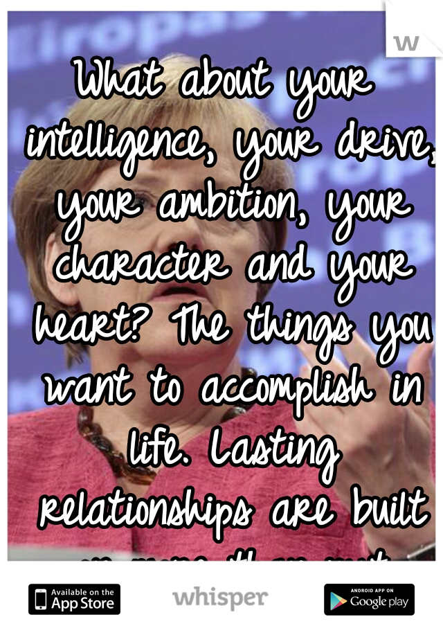 What about your intelligence, your drive, your ambition, your character and your heart? The things you want to accomplish in life. Lasting relationships are built on more than just beauty 