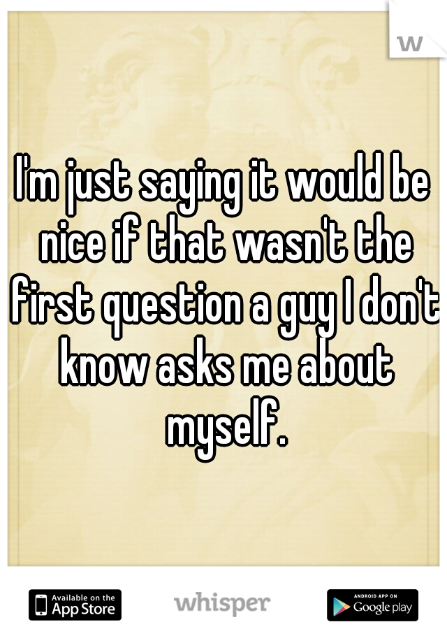 I'm just saying it would be nice if that wasn't the first question a guy I don't know asks me about myself.