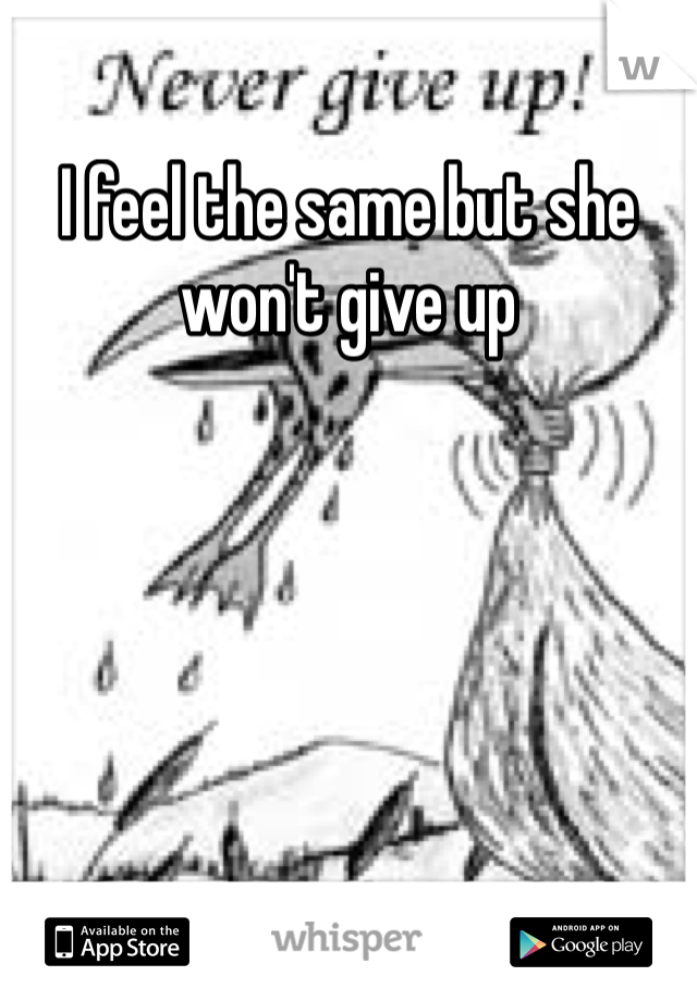 I feel the same but she won't give up