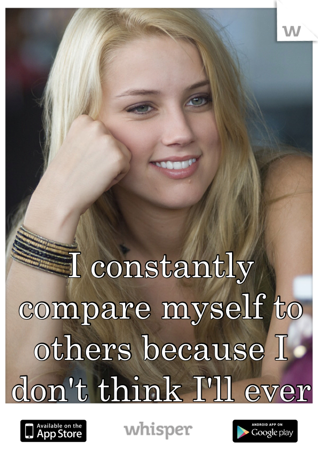 I constantly compare myself to others because I don't think I'll ever be good enough