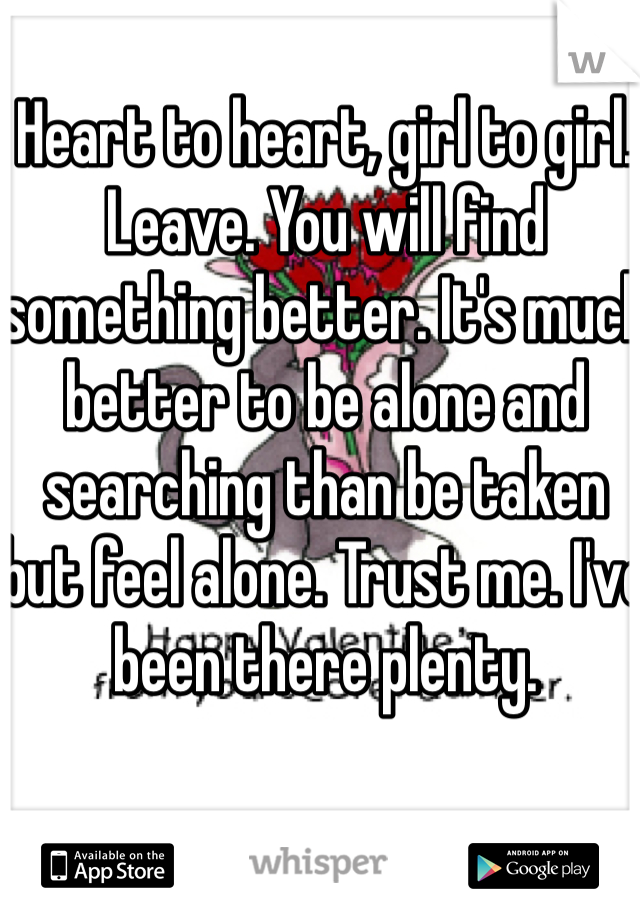 Heart to heart, girl to girl. Leave. You will find something better. It's much better to be alone and searching than be taken but feel alone. Trust me. I've been there plenty. 