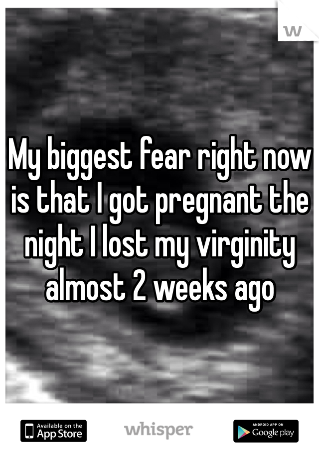 My biggest fear right now is that I got pregnant the night I lost my virginity almost 2 weeks ago
