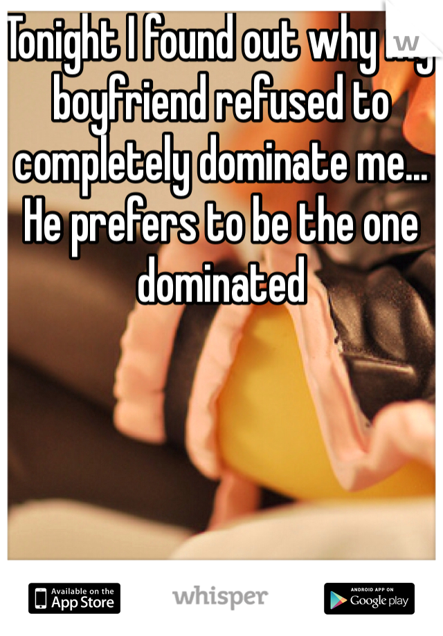 Tonight I found out why my boyfriend refused to completely dominate me... He prefers to be the one dominated
