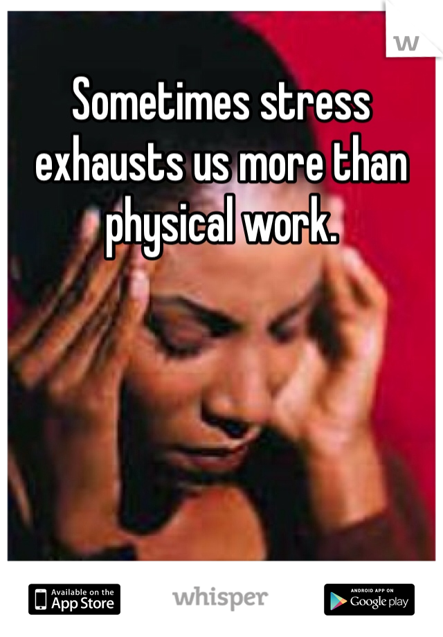 Sometimes stress exhausts us more than physical work. 