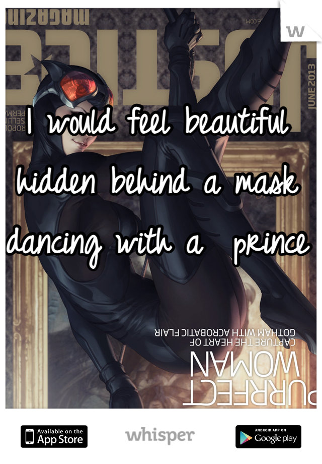 I would feel beautiful hidden behind a mask dancing with a  prince 
