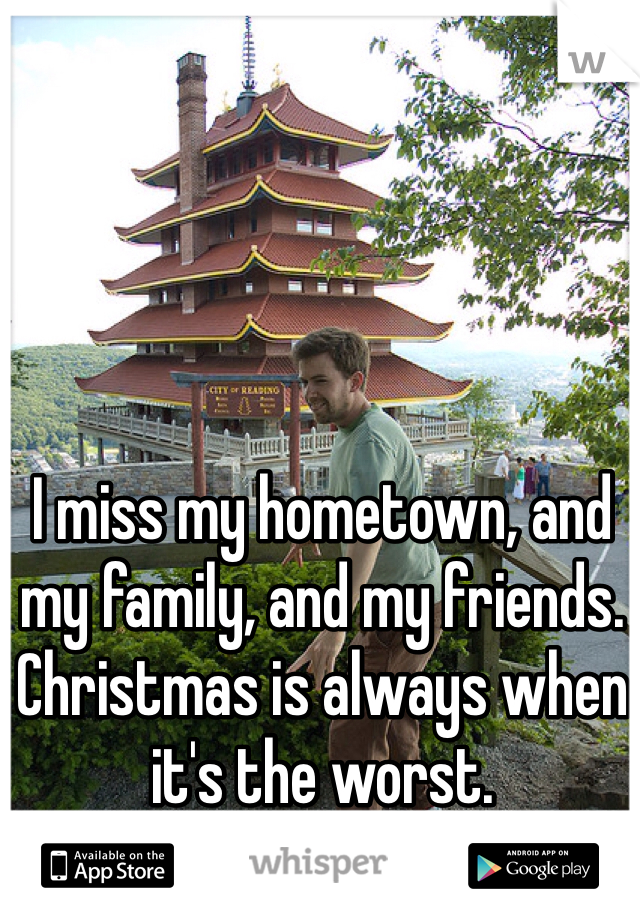 I miss my hometown, and my family, and my friends. Christmas is always when it's the worst. 
