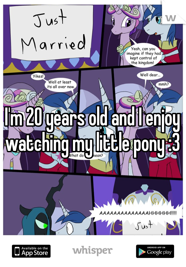 I'm 20 years old and I enjoy watching my little pony :3 