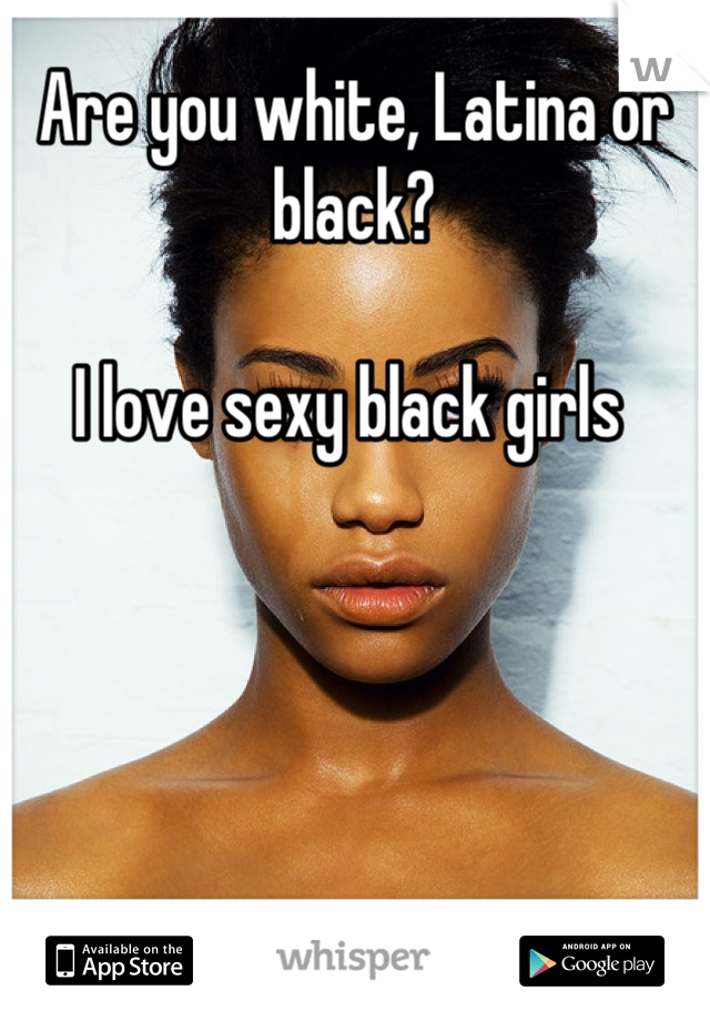 Are you white, Latina or black?

I love sexy black girls 