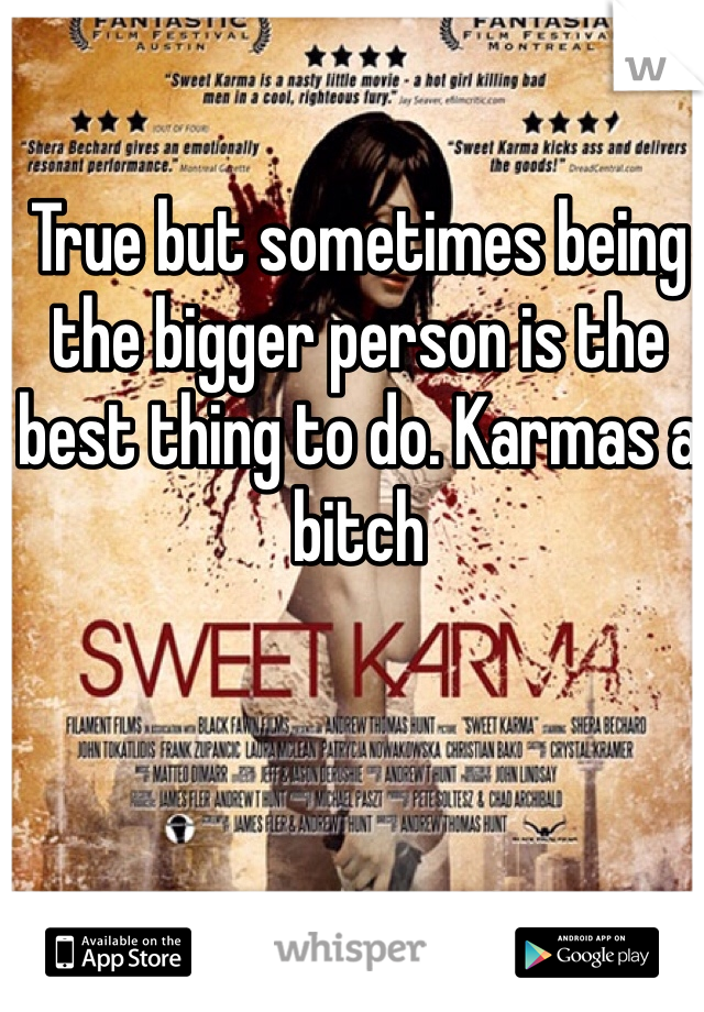 True but sometimes being the bigger person is the best thing to do. Karmas a bitch  