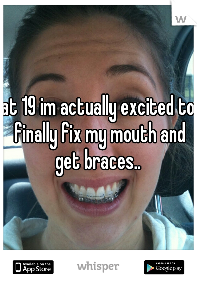 at 19 im actually excited to finally fix my mouth and get braces.. 