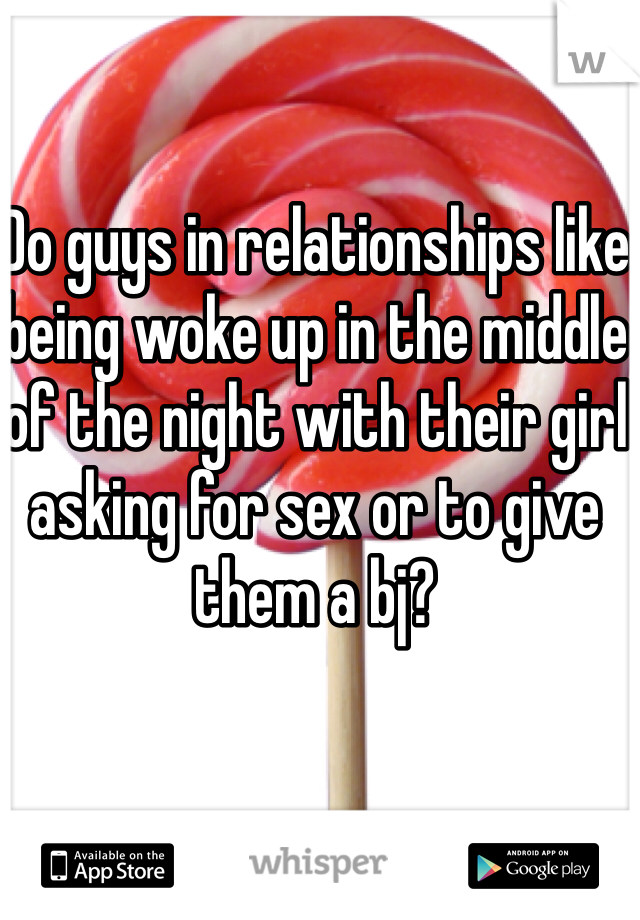 Do guys in relationships like being woke up in the middle of the night with their girl asking for sex or to give them a bj?