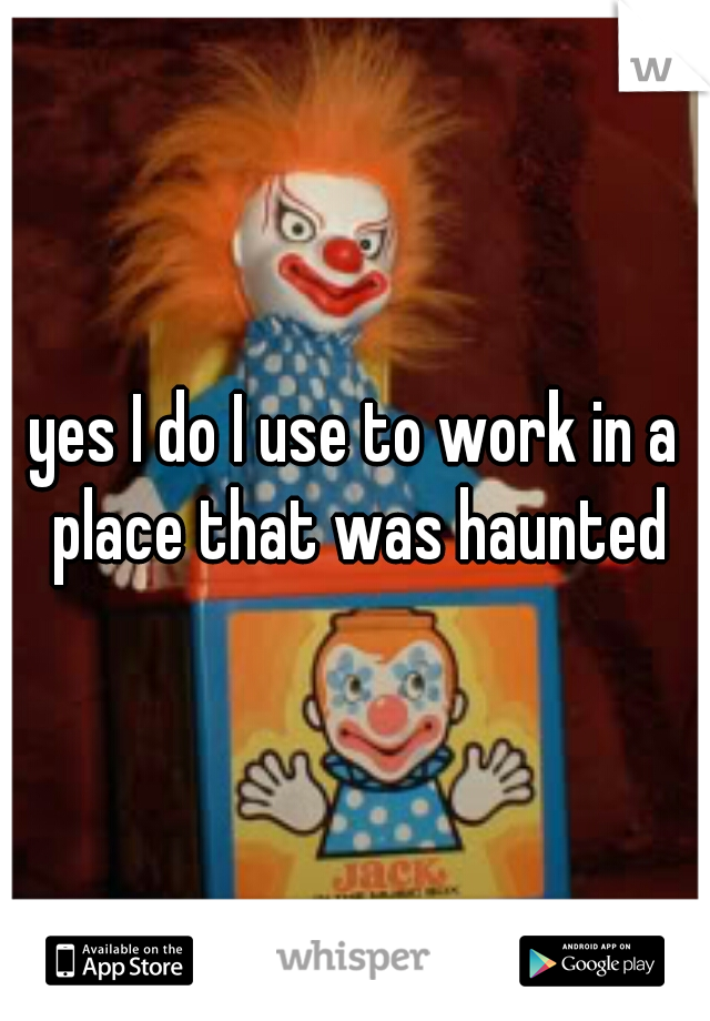 yes I do I use to work in a place that was haunted