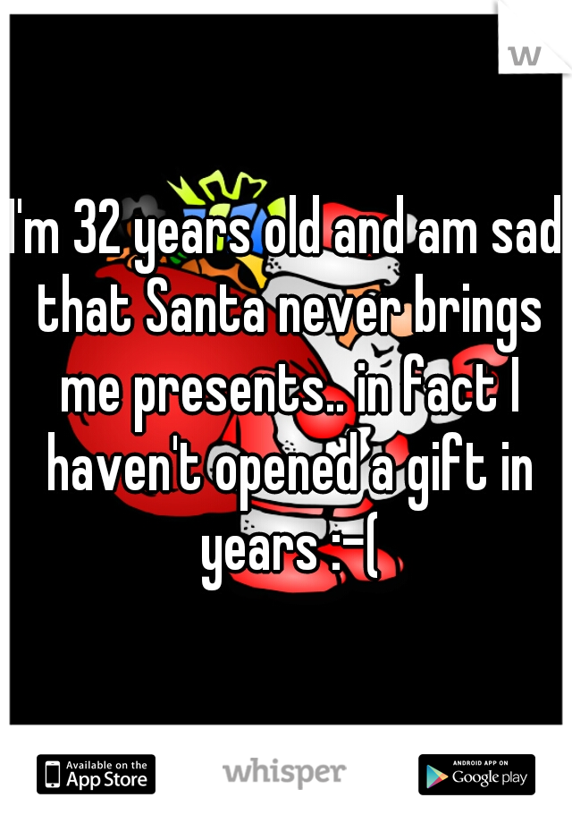 I'm 32 years old and am sad that Santa never brings me presents.. in fact I haven't opened a gift in years :-(