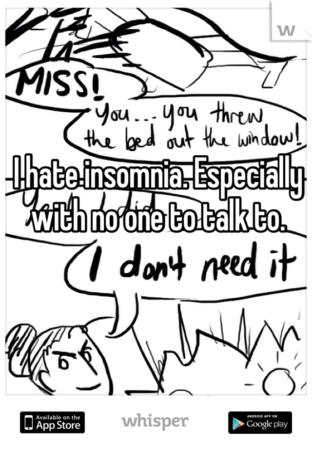 I hate insomnia. Especially with no one to talk to. 