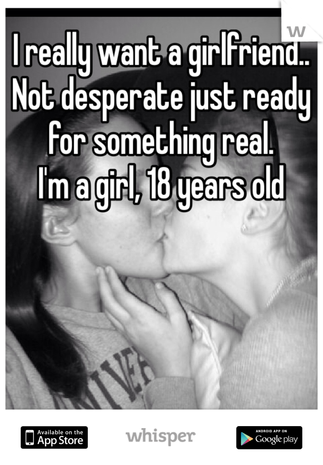 I really want a girlfriend.. Not desperate just ready for something real.
I'm a girl, 18 years old 