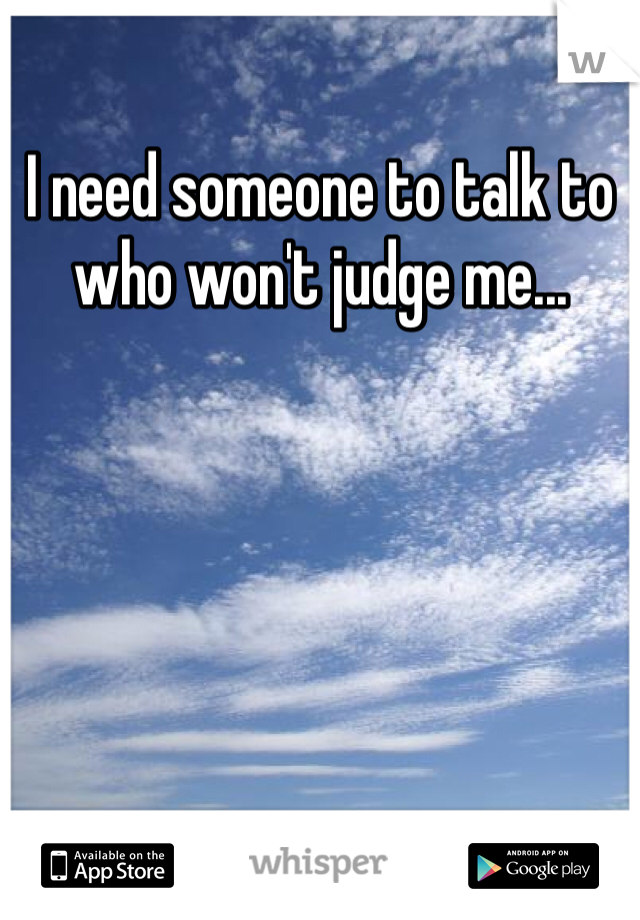 I need someone to talk to who won't judge me...
