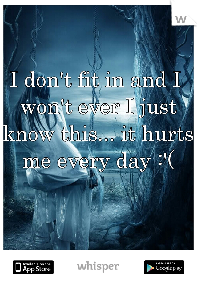 I don't fit in and I won't ever I just know this... it hurts me every day :'(