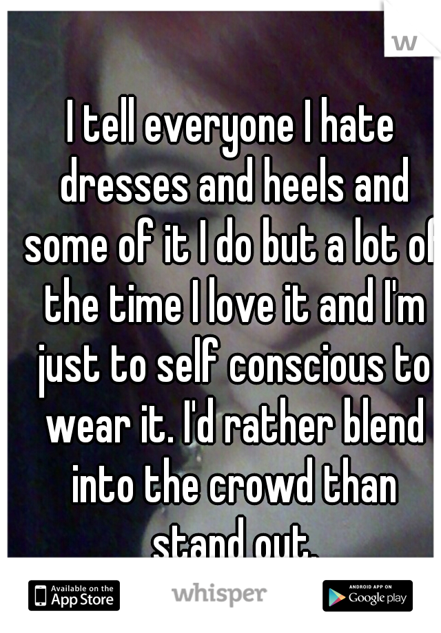 I tell everyone I hate dresses and heels and some of it I do but a lot of the time I love it and I'm just to self conscious to wear it. I'd rather blend into the crowd than stand out.