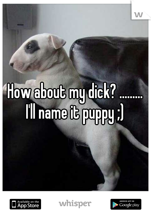 How about my dick? .........
I'll name it puppy ;)
