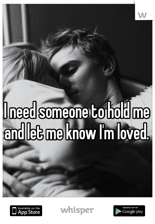 I need someone to hold me and let me know I'm loved. 