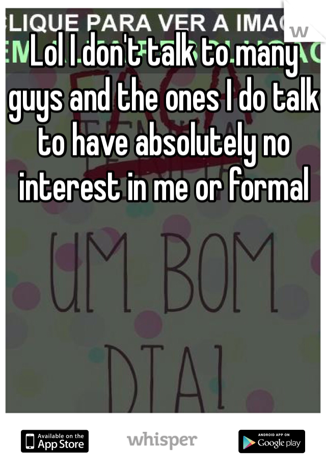 Lol I don't talk to many guys and the ones I do talk to have absolutely no interest in me or formal 